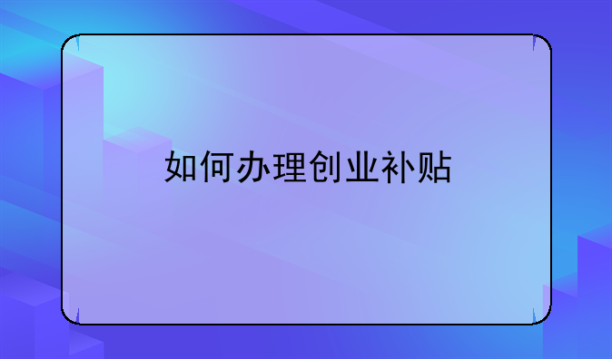 如何辦理創(chuàng)業(yè)補貼