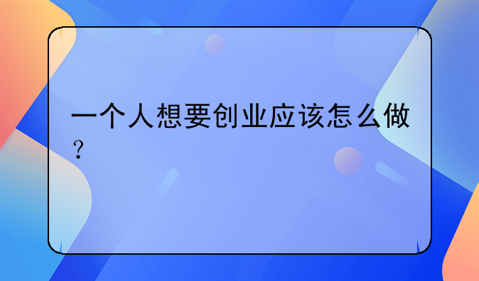 一個人想要創(chuàng)業(yè)應該怎么做？