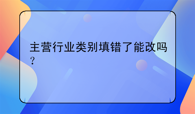 主營(yíng)行業(yè)類別填錯(cuò)了能改嗎？