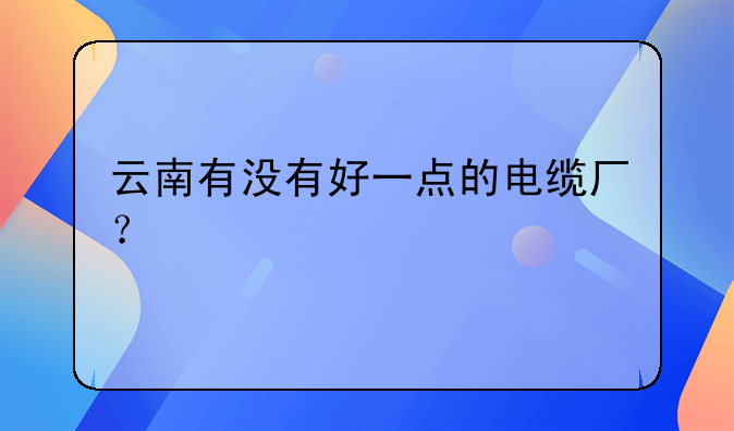 云南有沒有好一點(diǎn)的電纜廠？