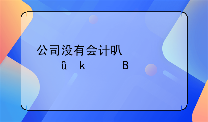 公司沒有會計可以自己做賬嗎