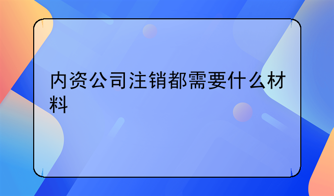 內(nèi)資公司注銷都需要什么材料