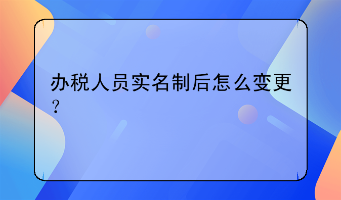 辦稅人員實(shí)名制后怎么變更？