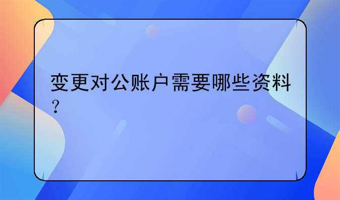 變更對公賬戶需要哪些資料？