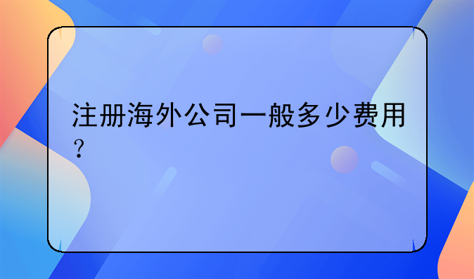 注冊(cè)海外公司一般多少費(fèi)用？