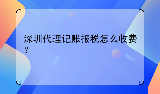 深圳代理記賬報(bào)稅怎么收費(fèi)？