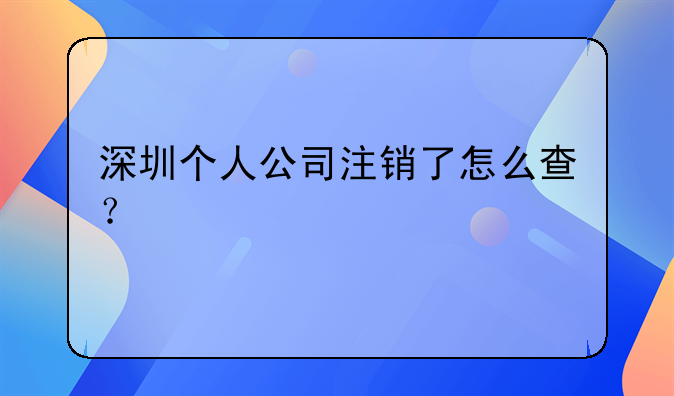 深圳個人公司注銷了怎么查？