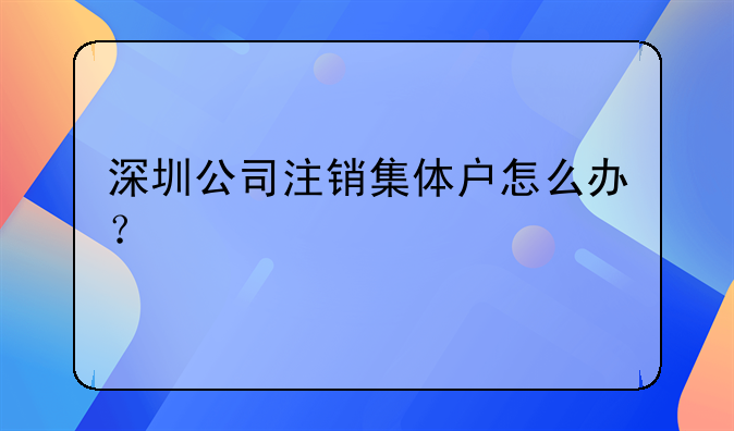 深圳公司注銷集體戶怎么辦？