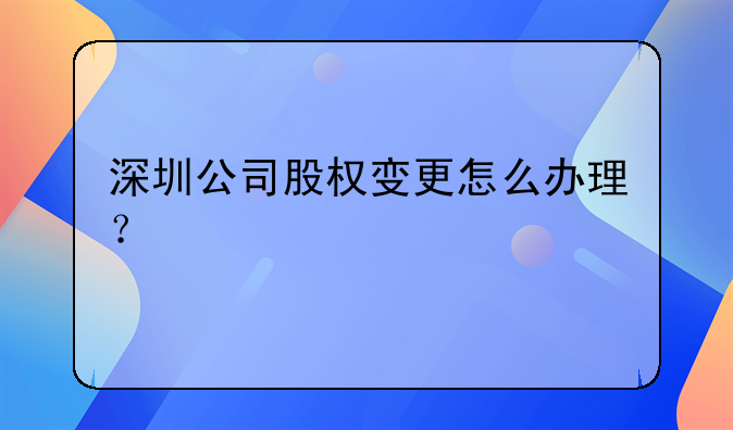 深圳公司股權(quán)變更怎么辦理？