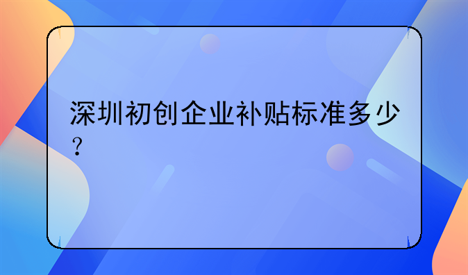 深圳初創(chuàng)企業(yè)補貼標(biāo)準多少？