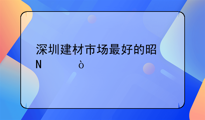 深圳建材市場最好的是哪個？