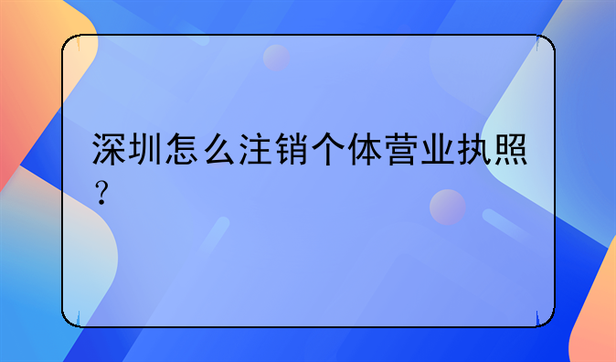 深圳怎么注銷個(gè)體營業(yè)執(zhí)照？