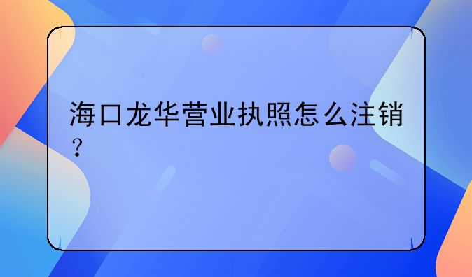 海口龍華營(yíng)業(yè)執(zhí)照怎么注銷？