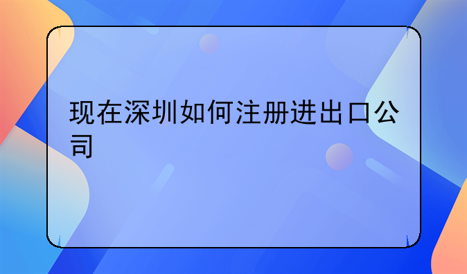 現(xiàn)在深圳如何注冊進(jìn)出口公司