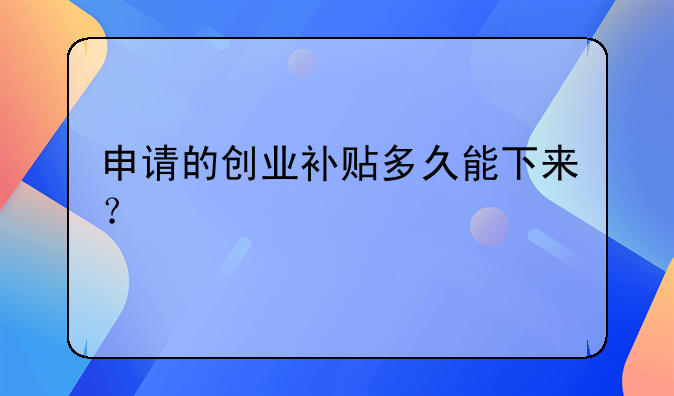 申請(qǐng)的創(chuàng)業(yè)補(bǔ)貼多久能下來(lái)？