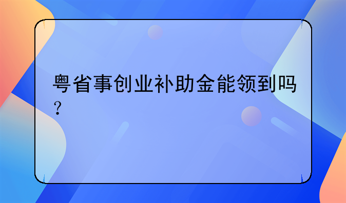 粵省事創(chuàng)業(yè)補助金能領(lǐng)到嗎？