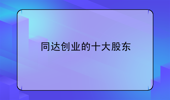 推薦幾只跟世博會有關(guān)的股票！-同達創(chuàng)業(yè)的十大股東