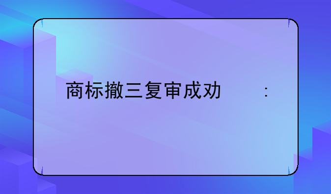 商標(biāo)撤三復(fù)審成功率