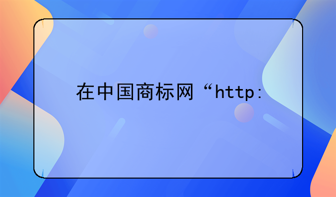 在中國商標網“http:&#47;&#47;sbj.saic.gov.cn&#47; ”查詢商標怎么進入?