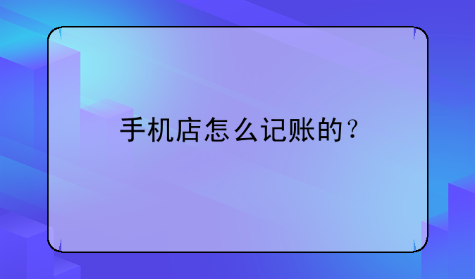 手機(jī)店怎么記賬的？