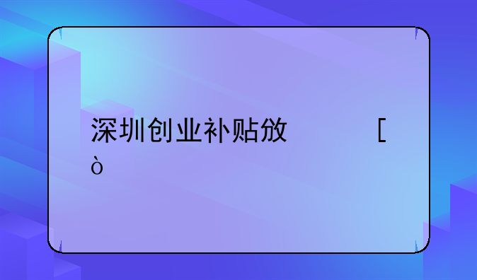 深圳創(chuàng)業(yè)補貼政策？