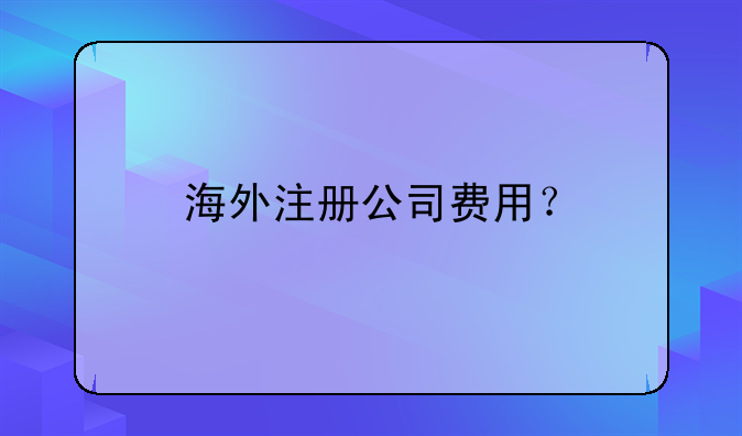 海外注冊(cè)公司費(fèi)用？