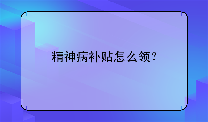 精神病補貼怎么領(lǐng)？