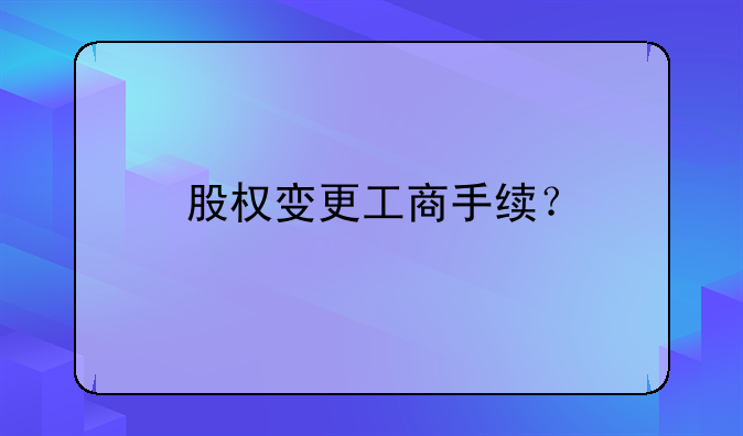 股權(quán)變更工商手續(xù)？