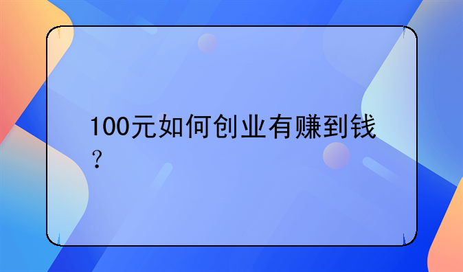 100元如何創(chuàng)業(yè)有賺到錢？