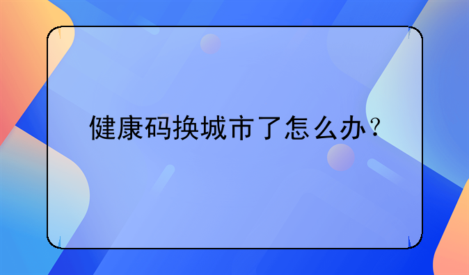 健康碼換城市了怎么辦？