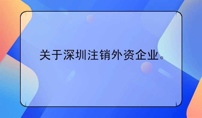 關(guān)于深圳注銷外資企業(yè)。