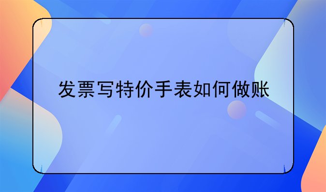 發(fā)票寫特價(jià)手表如何做賬—公司老板買了一塊十幾萬的手表把發(fā)票給我