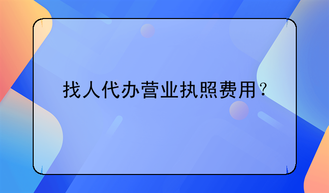 找人代辦營(yíng)業(yè)執(zhí)照費(fèi)用？