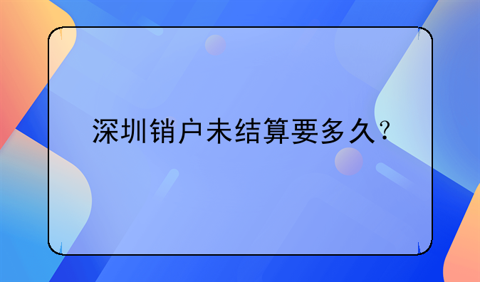 深圳銷戶未結算要多久？