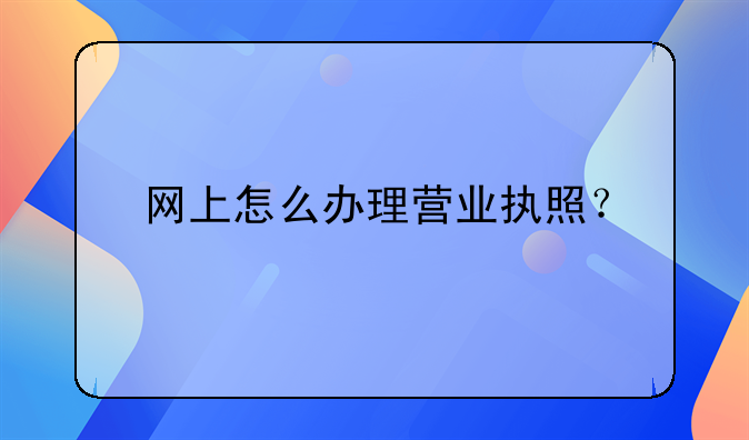 網(wǎng)上怎么辦理營(yíng)業(yè)執(zhí)照？