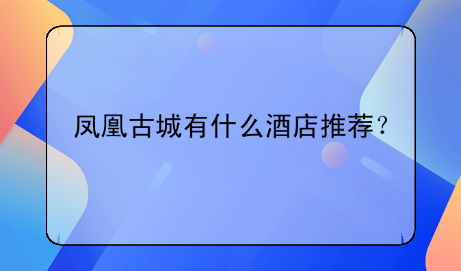 鳳凰古城有什么酒店推薦？