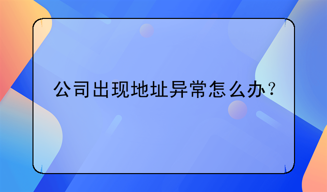 公司出現(xiàn)地址異常怎么辦？