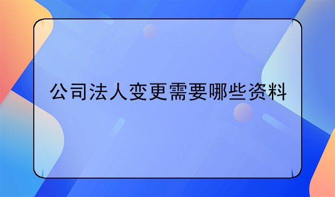 公司法人變更需要哪些資料