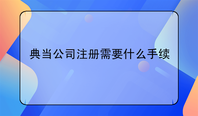 典當公司注冊需要什么手續(xù)