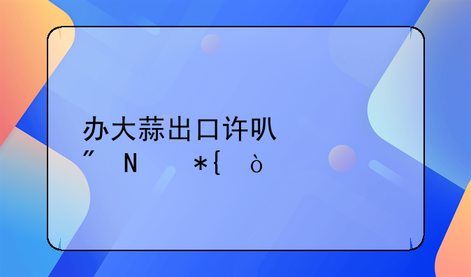 辦大蒜出口許可證到哪辦？