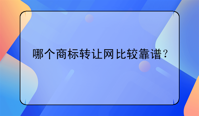 哪個商標轉(zhuǎn)讓網(wǎng)比較靠譜？