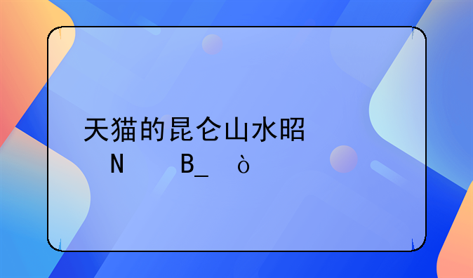 天貓的昆侖山水是正品嗎？