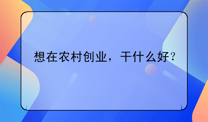 想在農(nóng)村創(chuàng)業(yè)，干什么好？