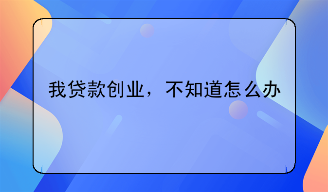 我貸款創(chuàng)業(yè)，不知道怎么辦