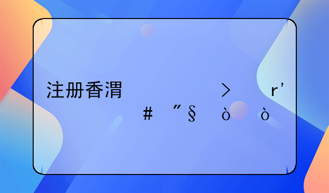 注冊香港公司有什么利弊？