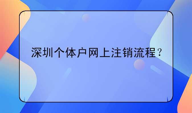 深圳個(gè)體戶網(wǎng)上注銷流程？