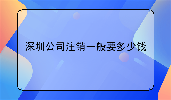 深圳公司注銷一般要多少錢(qián)