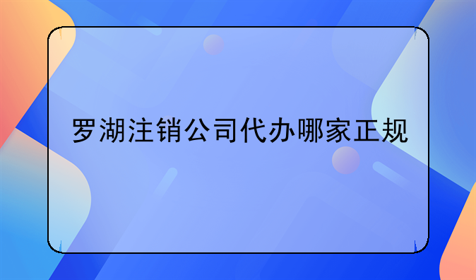 羅湖注銷(xiāo)公司代辦哪家正規(guī);深圳公司一般注銷(xiāo)流程及簡(jiǎn)易注銷(xiāo)流程