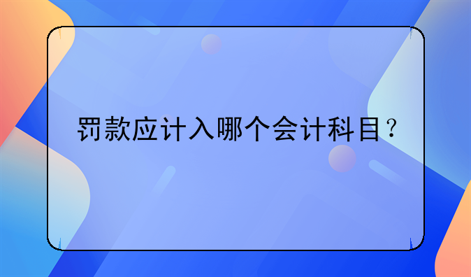 罰款應(yīng)計(jì)入哪個會計(jì)科目？