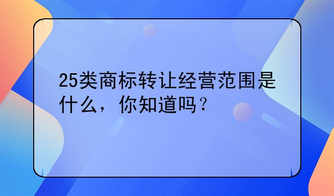 25類商標(biāo)轉(zhuǎn)讓經(jīng)營范圍是什么，你知道嗎？